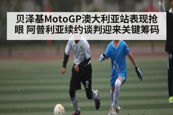 贝泽基MotoGP澳大利亚站表现抢眼 阿普利亚续约谈判迎来关键筹码